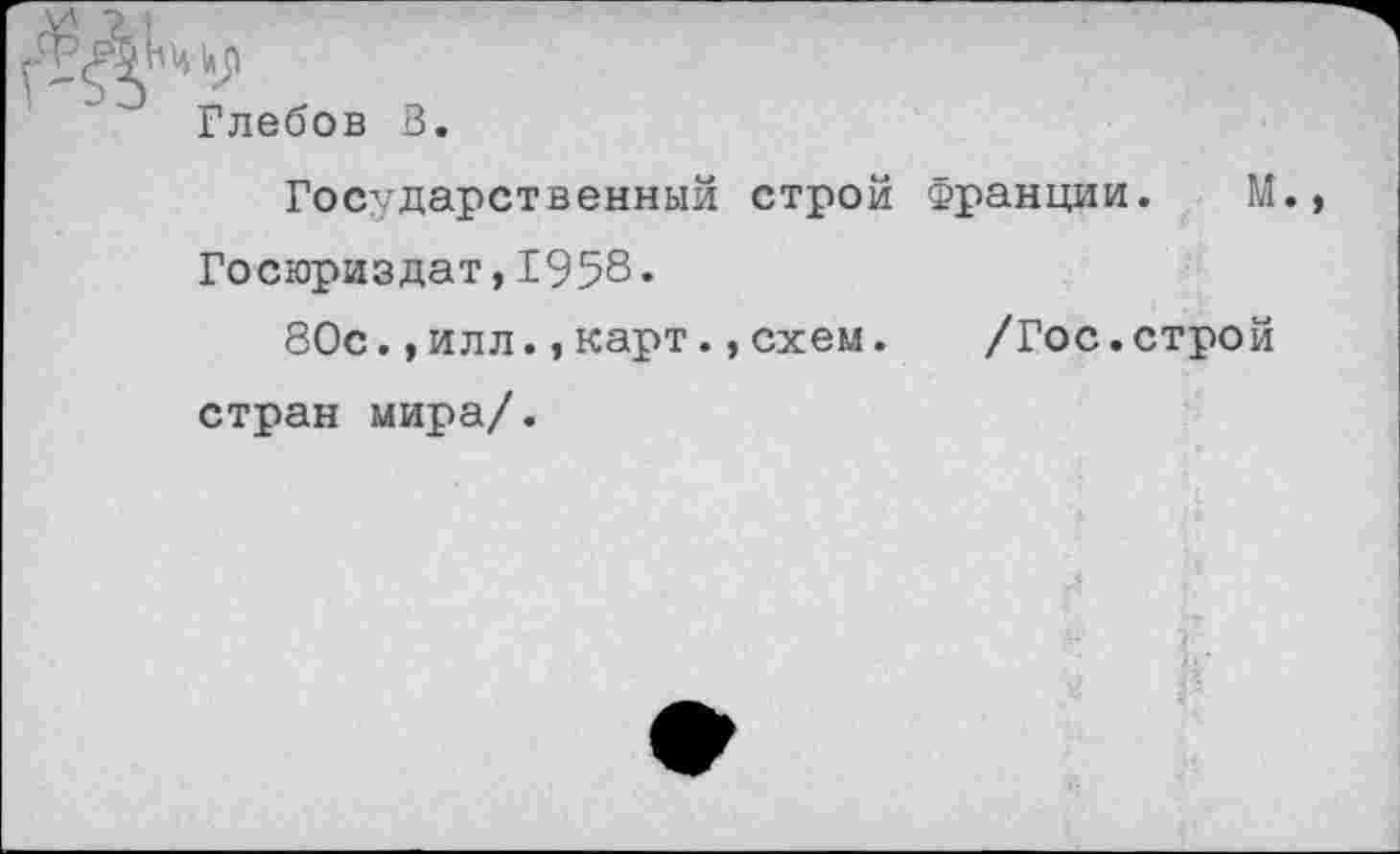 ﻿и 7 ;
Глебов В.
Государственный строй Франции. М.» Госюриздат,1958.
80с.,илл.»карт.»схем. /Гос.строй стран мира/.